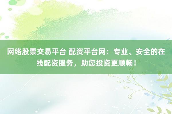 网络股票交易平台 配资平台网：专业、安全的在线配资服务，助您投资更顺畅！
