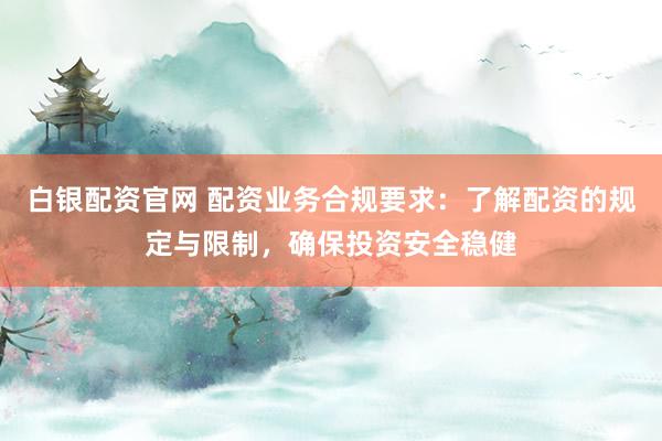 白银配资官网 配资业务合规要求：了解配资的规定与限制，确保投资安全稳健