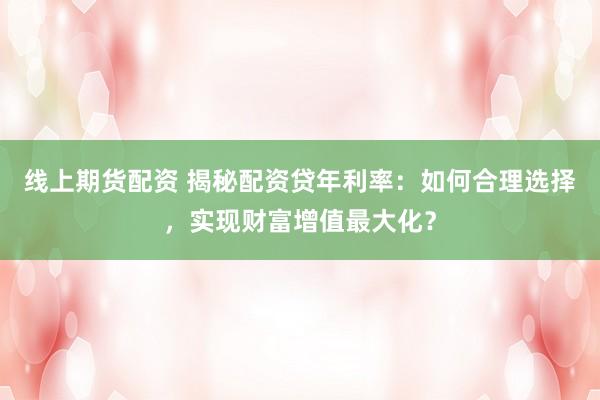 线上期货配资 揭秘配资贷年利率：如何合理选择，实现财富增值最大化？