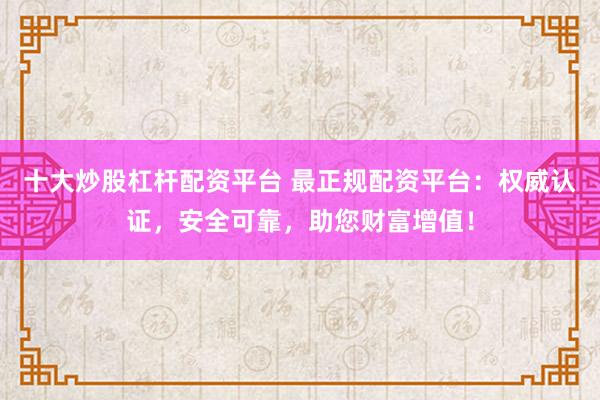 十大炒股杠杆配资平台 最正规配资平台：权威认证，安全可靠，助您财富增值！
