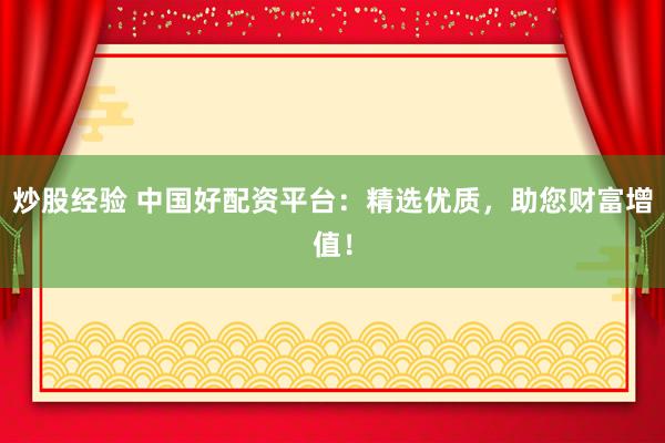 炒股经验 中国好配资平台：精选优质，助您财富增值！