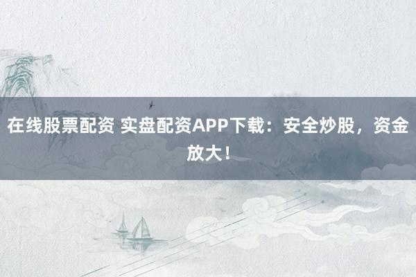 在线股票配资 实盘配资APP下载：安全炒股，资金放大！