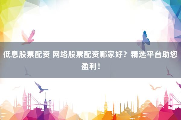 低息股票配资 网络股票配资哪家好？精选平台助您盈利！