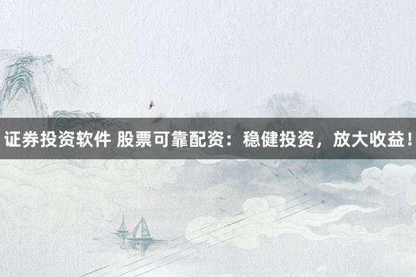 证券投资软件 股票可靠配资：稳健投资，放大收益！