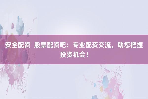 安全配资  股票配资吧：专业配资交流，助您把握投资机会！