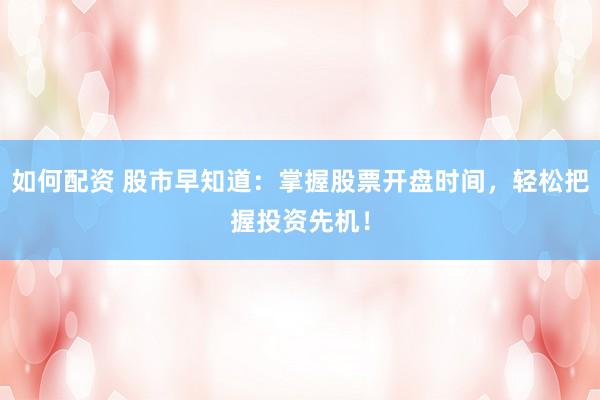 如何配资 股市早知道：掌握股票开盘时间，轻松把握投资先机！