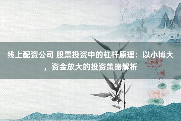 线上配资公司 股票投资中的杠杆原理：以小博大，资金放大的投资策略解析