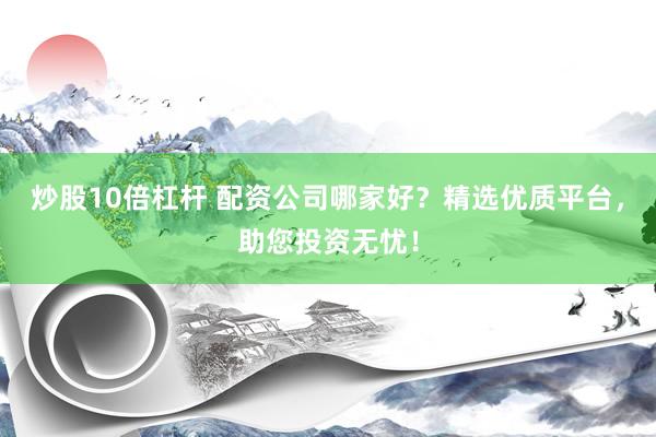 炒股10倍杠杆 配资公司哪家好？精选优质平台，助您投资无忧！