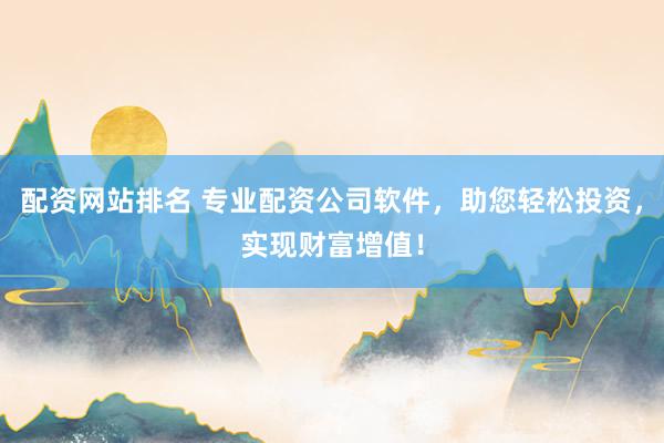 配资网站排名 专业配资公司软件，助您轻松投资，实现财富增值！