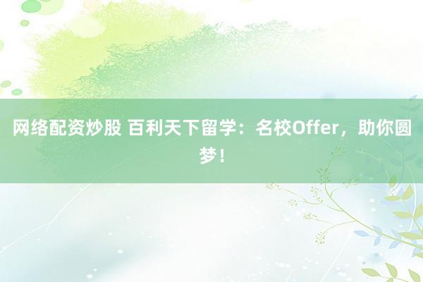 网络配资炒股 百利天下留学：名校Offer，助你圆梦！