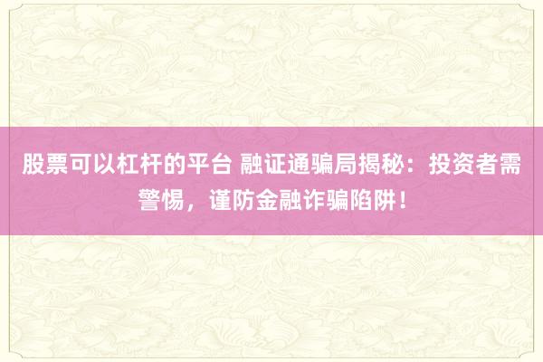 股票可以杠杆的平台 融证通骗局揭秘：投资者需警惕，谨防金融诈骗陷阱！