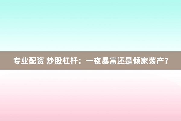 专业配资 炒股杠杆：一夜暴富还是倾家荡产？
