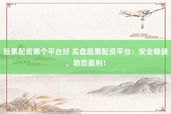 股票配资哪个平台好 实盘股票配资平台：安全稳健，助您盈利！
