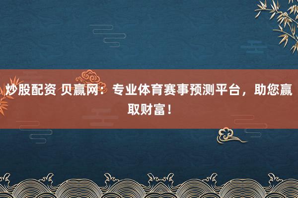 炒股配资 贝赢网：专业体育赛事预测平台，助您赢取财富！