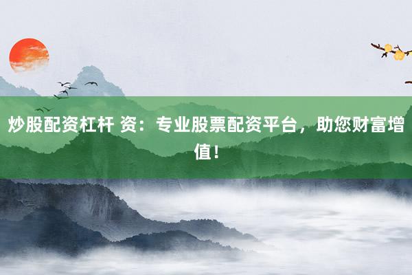 炒股配资杠杆 资：专业股票配资平台，助您财富增值！