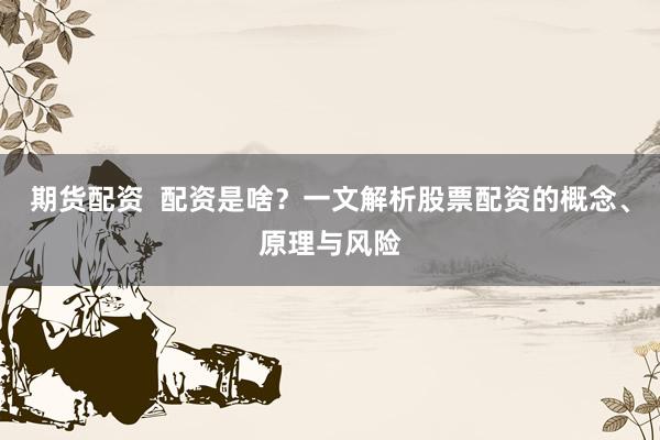 期货配资  配资是啥？一文解析股票配资的概念、原理与风险