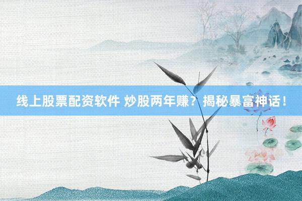 线上股票配资软件 炒股两年赚？揭秘暴富神话！