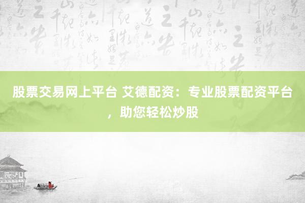 股票交易网上平台 艾德配资：专业股票配资平台，助您轻松炒股