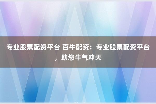 专业股票配资平台 百牛配资：专业股票配资平台，助您牛气冲天