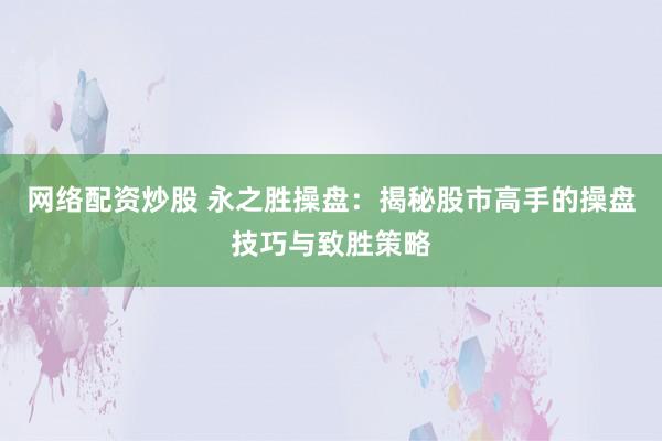 网络配资炒股 永之胜操盘：揭秘股市高手的操盘技巧与致胜策略