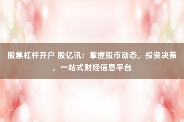 股票杠杆开户 股亿讯：掌握股市动态，投资决策，一站式财经信息平台