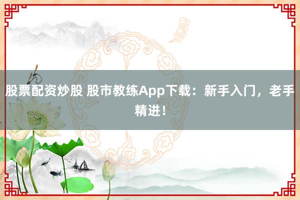 股票配资炒股 股市教练App下载：新手入门，老手精进！