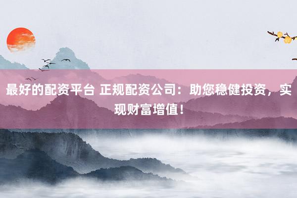 最好的配资平台 正规配资公司：助您稳健投资，实现财富增值！