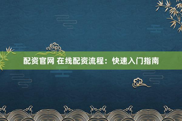 配资官网 在线配资流程：快速入门指南