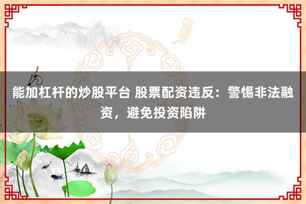 能加杠杆的炒股平台 股票配资违反：警惕非法融资，避免投资陷阱