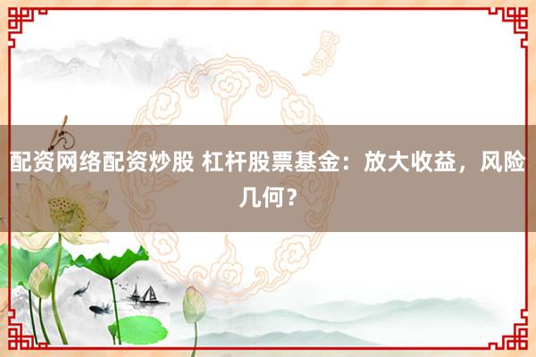 配资网络配资炒股 杠杆股票基金：放大收益，风险几何？