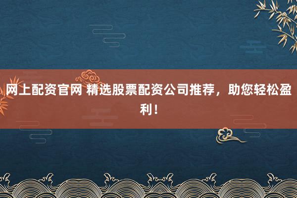 网上配资官网 精选股票配资公司推荐，助您轻松盈利！