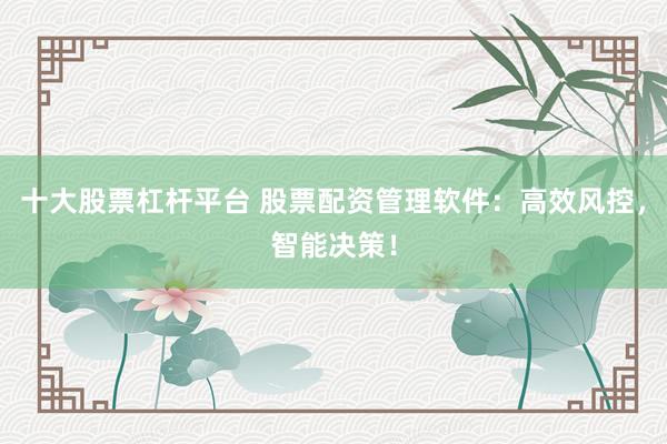十大股票杠杆平台 股票配资管理软件：高效风控，智能决策！
