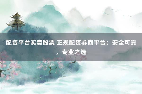 配资平台买卖股票 正规配资券商平台：安全可靠，专业之选