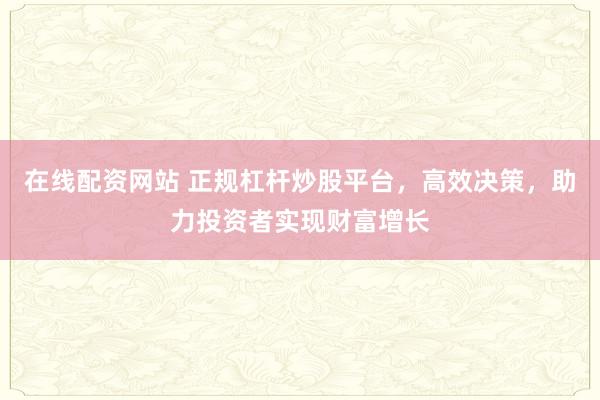 在线配资网站 正规杠杆炒股平台，高效决策，助力投资者实现财富增长