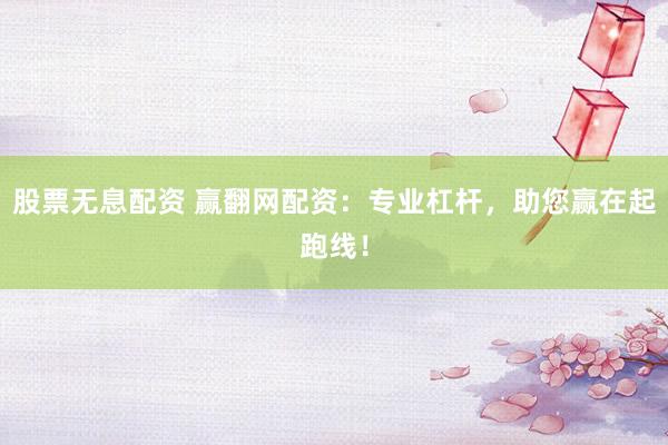 股票无息配资 赢翻网配资：专业杠杆，助您赢在起跑线！