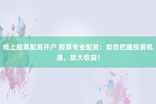 线上股票配资开户 股票专业配资：助您把握投资机遇，放大收益！