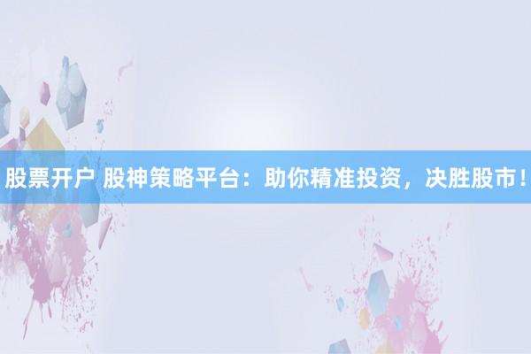股票开户 股神策略平台：助你精准投资，决胜股市！