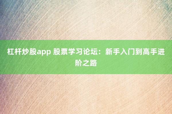 杠杆炒股app 股票学习论坛：新手入门到高手进阶之路