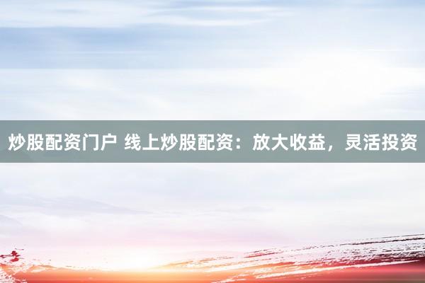 炒股配资门户 线上炒股配资：放大收益，灵活投资