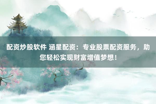 配资炒股软件 涵星配资：专业股票配资服务，助您轻松实现财富增值梦想！