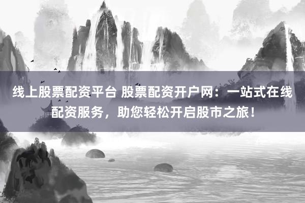 线上股票配资平台 股票配资开户网：一站式在线配资服务，助您轻松开启股市之旅！