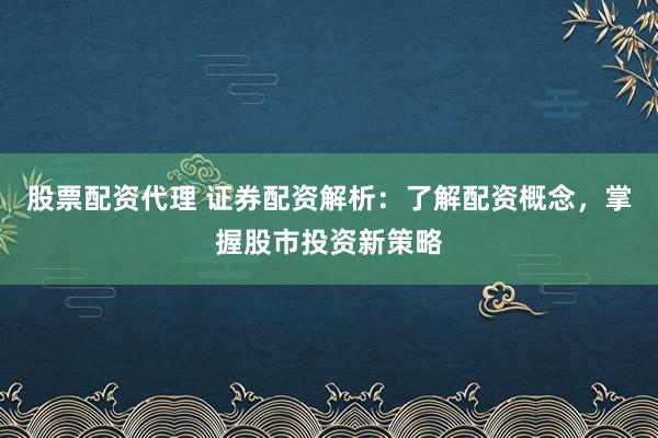 股票配资代理 证券配资解析：了解配资概念，掌握股市投资新策略