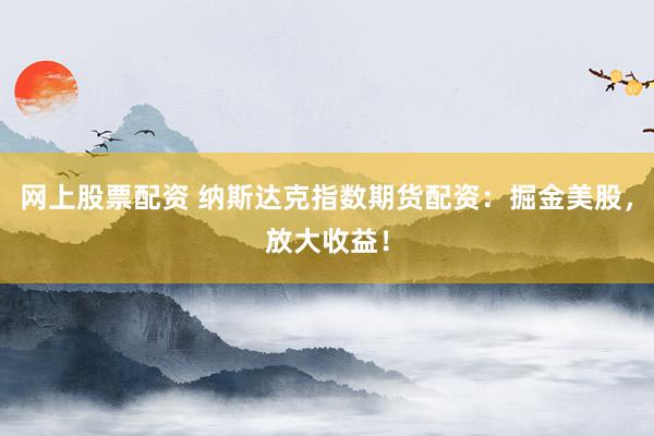 网上股票配资 纳斯达克指数期货配资：掘金美股，放大收益！