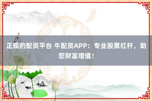 正规的配资平台 牛配资APP：专业股票杠杆，助您财富增值！
