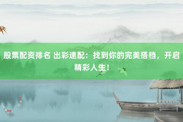 股票配资排名 出彩速配：找到你的完美搭档，开启精彩人生！
