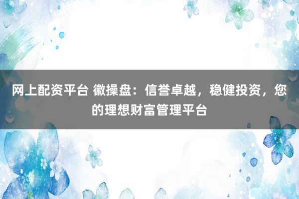 网上配资平台 徽操盘：信誉卓越，稳健投资，您的理想财富管理平台