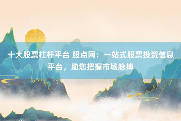 十大股票杠杆平台 股点网：一站式股票投资信息平台，助您把握市场脉搏
