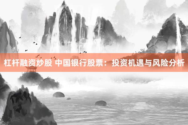 杠杆融资炒股 中国银行股票：投资机遇与风险分析