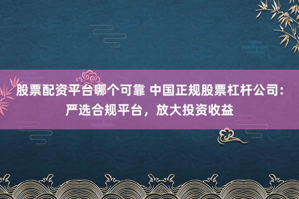 股票配资平台哪个可靠 中国正规股票杠杆公司：严选合规平台，放大投资收益