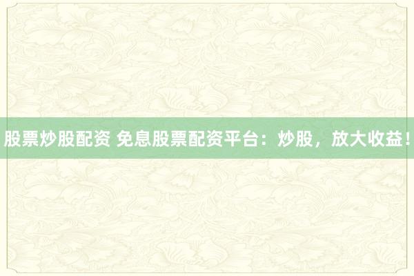 股票炒股配资 免息股票配资平台：炒股，放大收益！